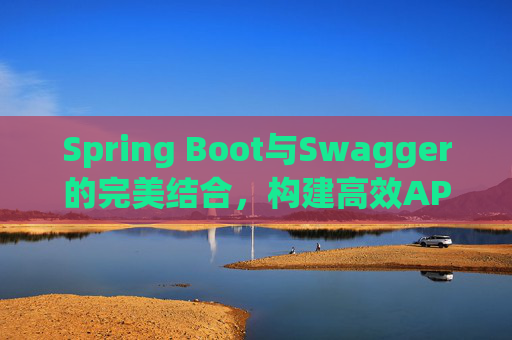 Spring Boot与Swagger的完美结合，构建高效API文档与测试环境